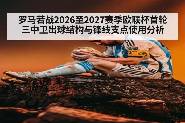罗马若战2026至2027赛季欧联杯首轮 三中卫出球结构与锋线支点使用分析