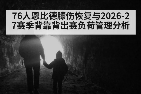 76人恩比德膝伤恢复与2026-27赛季背靠背出赛负荷管理分析
