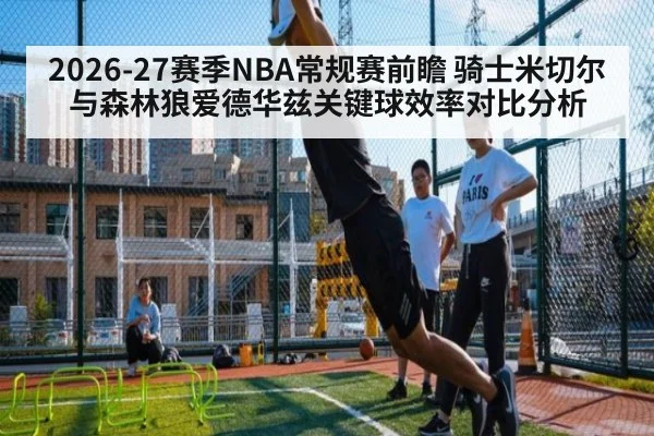 2026-27赛季NBA常规赛前瞻 骑士米切尔与森林狼爱德华兹关键球效率对比分析